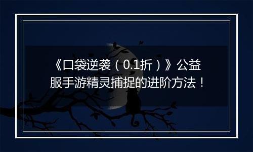 《口袋逆袭（0.1折）》公益服手游精灵捕捉的进阶方法！