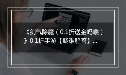 《剑气除魔（0.1折送金吗喽）》0.1折手游【疑难解答】成长相关问题答疑