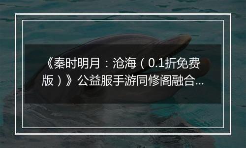 《秦时明月：沧海（0.1折免费版）》公益服手游同修阁融合技介绍
