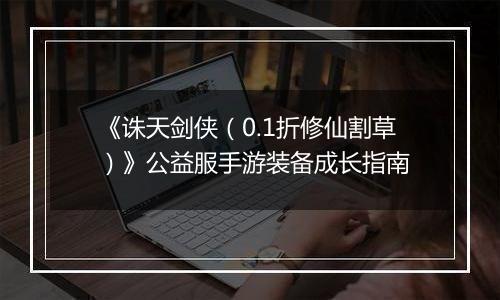 《诛天剑侠（0.1折修仙割草）》公益服手游装备成长指南