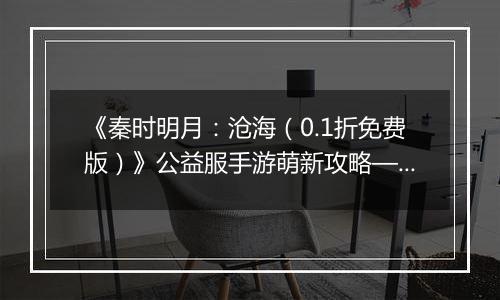 《秦时明月:沧海(0.1折免费版)》公益服手游萌新攻略—资源获取篇