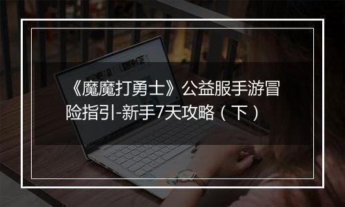 《魔魔打勇士》公益服手游冒险指引-新手7天攻略（下）