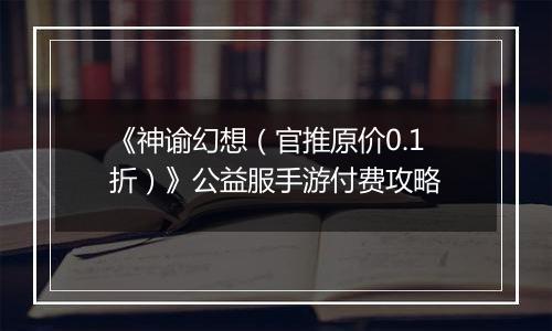 《神谕幻想（官推原价0.1折）》公益服手游付费攻略
