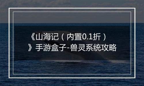 《山海记（内置0.1折）》手游盒子-兽灵系统攻略