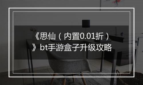 《思仙（内置0.01折）》bt手游盒子升级攻略