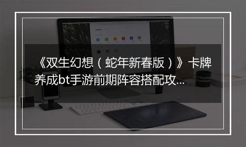 《双生幻想（蛇年新春版）》卡牌养成bt手游前期阵容搭配攻略