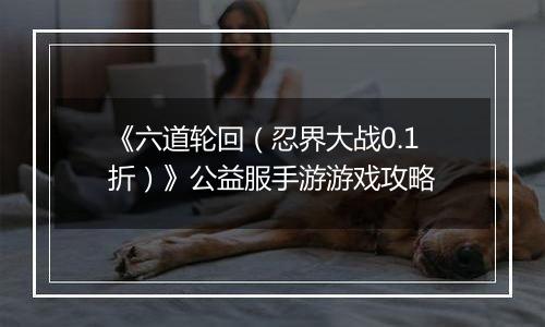 《六道轮回（忍界大战0.1折）》公益服手游游戏攻略