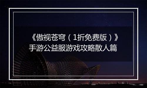 《傲视苍穹（1折免费版）》手游公益服游戏攻略散人篇