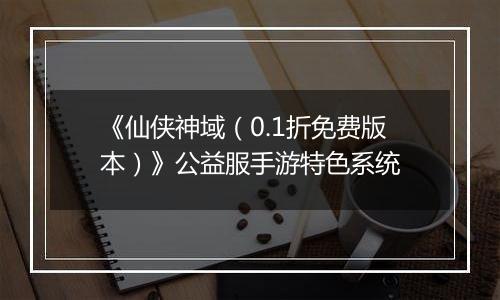 《仙侠神域（0.1折免费版本）》公益服手游特色系统