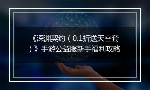 《深渊契约（0.1折送天空套) 》手游公益服新手福利攻略