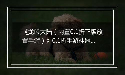 《龙吟大陆(内置0.1折正版放置手游)》0.1折手游神器攻略(避免浪费,少走弯路)