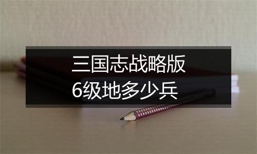 三国志战略版6级地多少兵