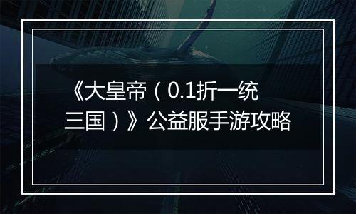 《大皇帝（0.1折一统三国）》公益服手游攻略