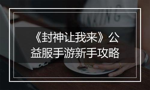 《封神让我来》公益服手游新手攻略