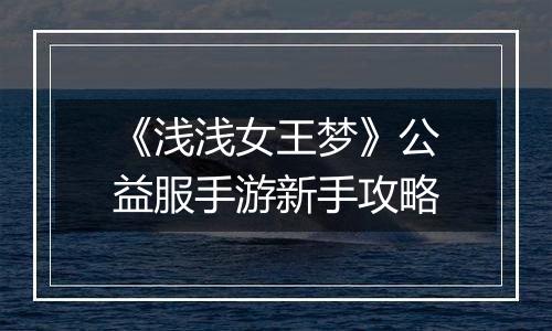 《浅浅女王梦》公益服手游新手攻略