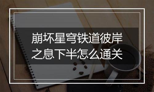 崩坏星穹铁道彼岸之息下半怎么通关