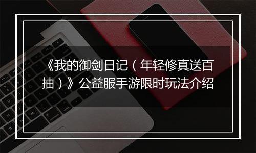 《我的御剑日记（年轻修真送百抽）》公益服手游限时玩法介绍