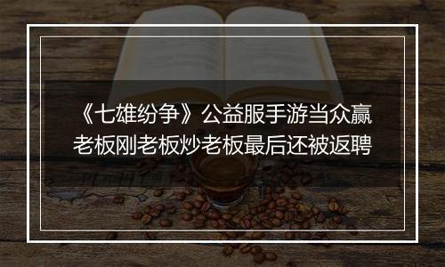 《七雄纷争》公益服手游当众赢老板刚老板炒老板最后还被返聘