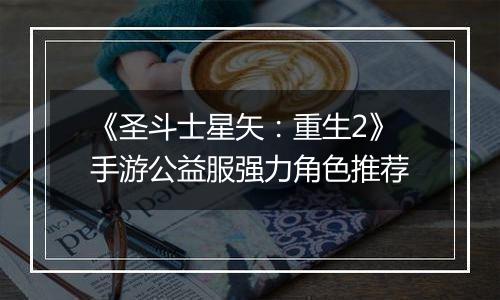 《圣斗士星矢：重生2》手游公益服强力角色推荐