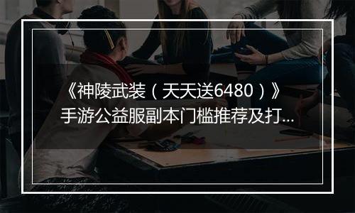 《神陵武装（天天送6480）》手游公益服副本门槛推荐及打法