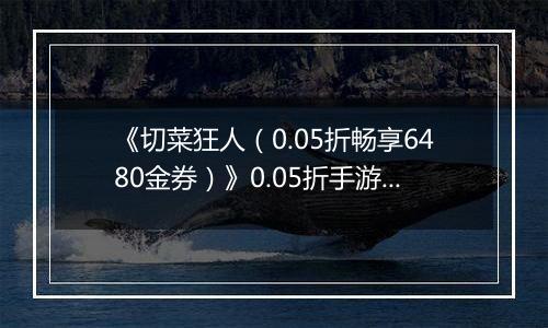 《切菜狂人（0.05折畅享6480金券）》0.05折手游超强阵容搭配