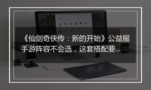 《仙剑奇侠传：新的开始》公益服手游阵容不会选，这套搭配要不试试？