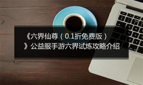 《六界仙尊（0.1折免费版）》公益服手游六界试炼攻略介绍