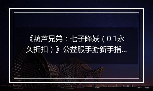 《葫芦兄弟:七子降妖(0.1永久折扣)》公益服手游新手指南FAQ