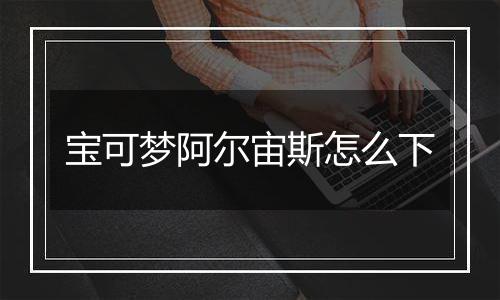 宝可梦阿尔宙斯怎么下