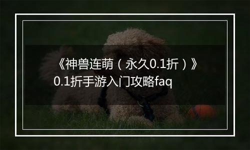 《神兽连萌（永久0.1折）》0.1折手游入门攻略faq