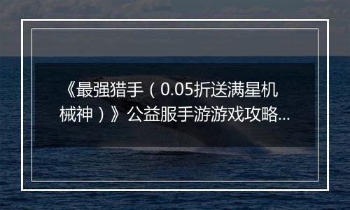 《最强猎手(0.05折送满星机械神)》公益服手游游戏攻略大全