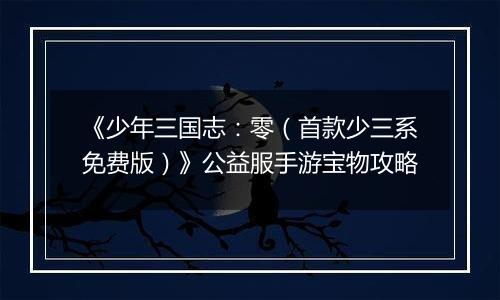 《少年三国志：零（首款少三系免费版）》公益服手游宝物攻略