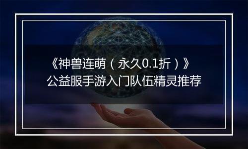 《神兽连萌（永久0.1折）》公益服手游入门队伍精灵推荐