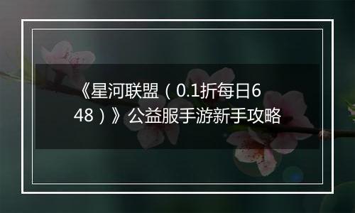 《星河联盟（0.1折每日648）》公益服手游新手攻略