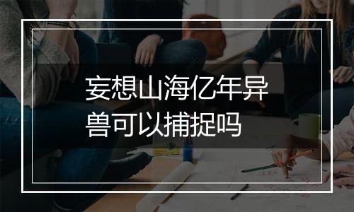 妄想山海亿年异兽可以捕捉吗