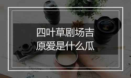 四叶草剧场吉原爱是什么瓜