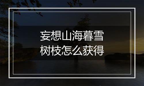 妄想山海暮雪树枝怎么获得