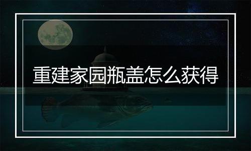 重建家园瓶盖怎么获得
