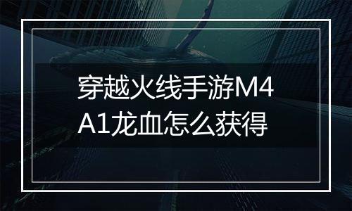 穿越火线手游M4A1龙血怎么获得