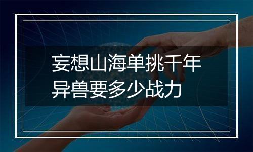 妄想山海单挑千年异兽要多少战力