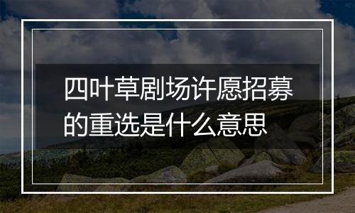 四叶草剧场许愿招募的重选是什么意思
