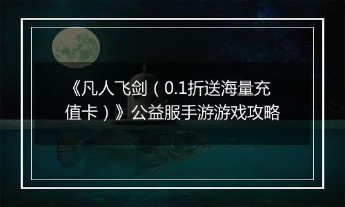 《凡人飞剑（0.1折送海量充值卡）》公益服手游游戏攻略