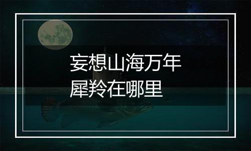 妄想山海万年犀羚在哪里