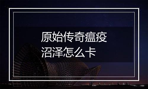 原始传奇瘟疫沼泽怎么卡