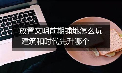 放置文明前期铺地怎么玩 建筑和时代先升哪个