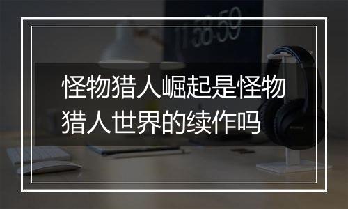 怪物猎人崛起是怪物猎人世界的续作吗