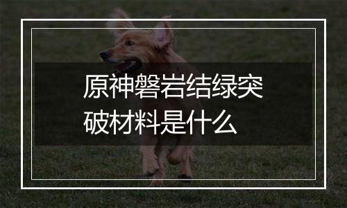 原神磐岩结绿突破材料是什么