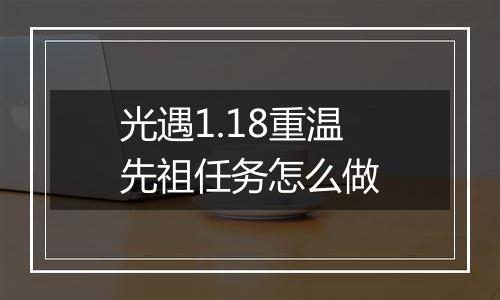 光遇1.18重温先祖任务怎么做