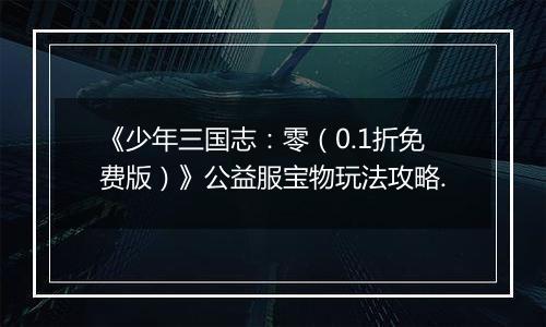 《少年三国志：零（0.1折免费版）》公益服宝物玩法攻略.