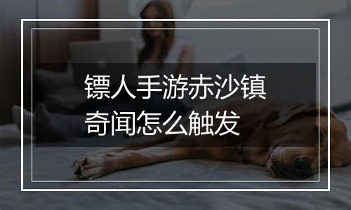 镖人手游赤沙镇奇闻怎么触发